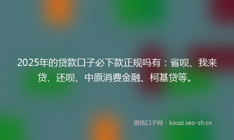 2025年的贷款口子必下款正规吗有：省呗、我来贷、还呗、中原消费金融、柯基贷等。