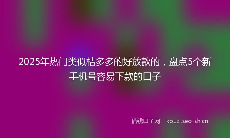 2025年热门类似桔多多的好放款的，盘点5个新手机号容易下款的口子