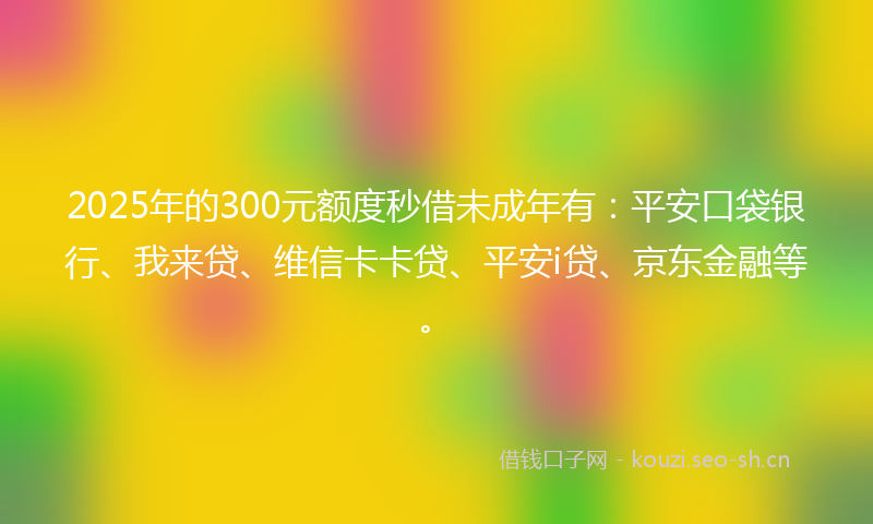 2025年的300元额度秒借未成年有：平安口袋银行、我来贷、维信卡卡贷、平安i贷、京东金融等。