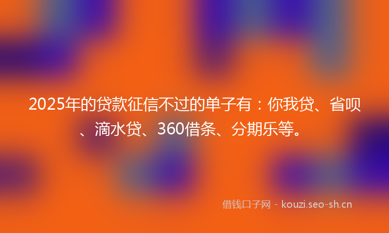 2025年的贷款征信不过的单子有：你我贷、省呗、滴水贷、360借条、分期乐等。
