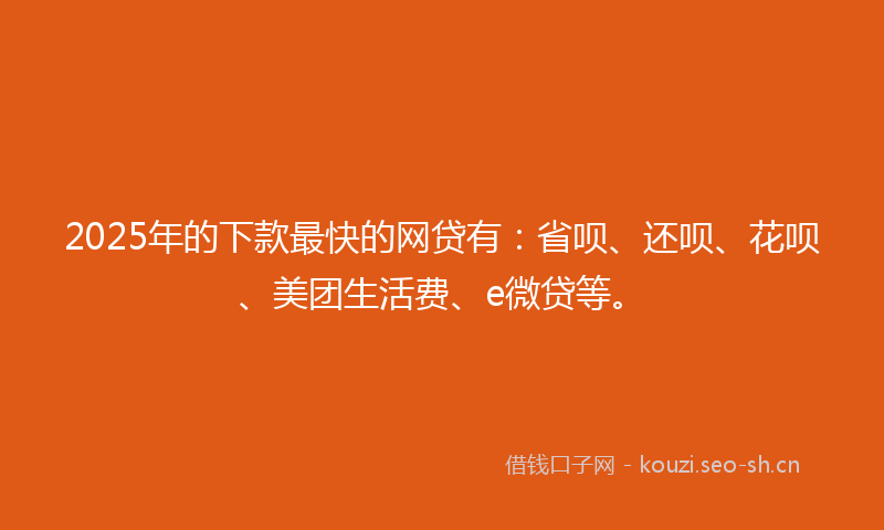 2025年的下款最快的网贷有：省呗、还呗、花呗、美团生活费、e微贷等。