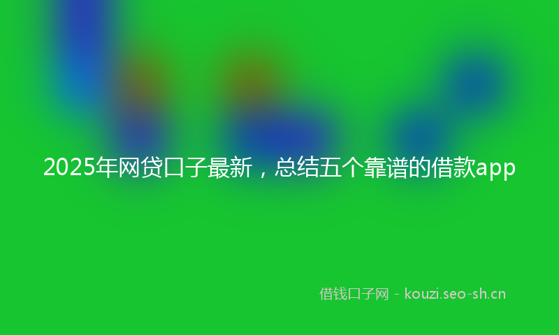 2025年网贷口子最新,总结五个靠谱的借款app