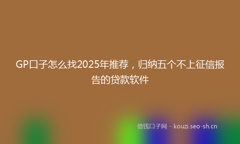 GP口子怎么找2025年推荐,归纳五个不上征信报告的贷款软件
