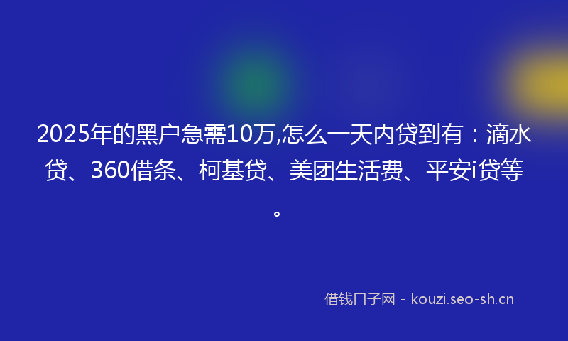 2025年的黑户急需10万,怎么一天内贷到有：滴水贷、360借条、柯基贷、美团生活费、平安i贷等。