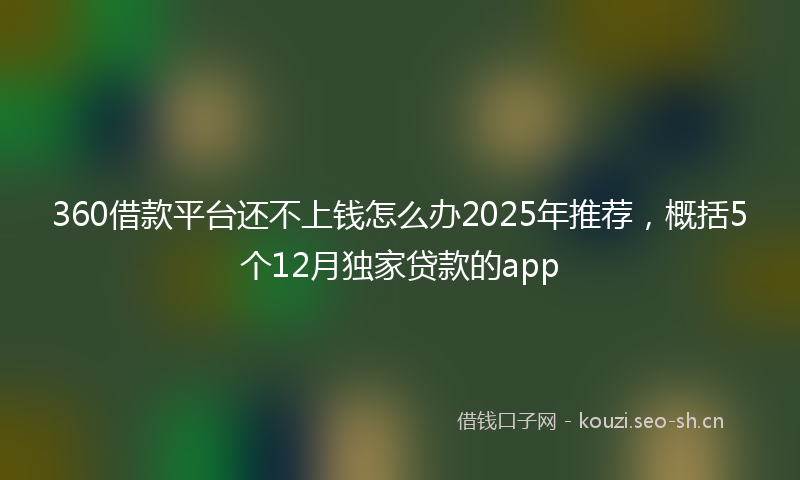 360借款平台还不上钱怎么办2025年推荐，概括5个12月独家贷款的app
