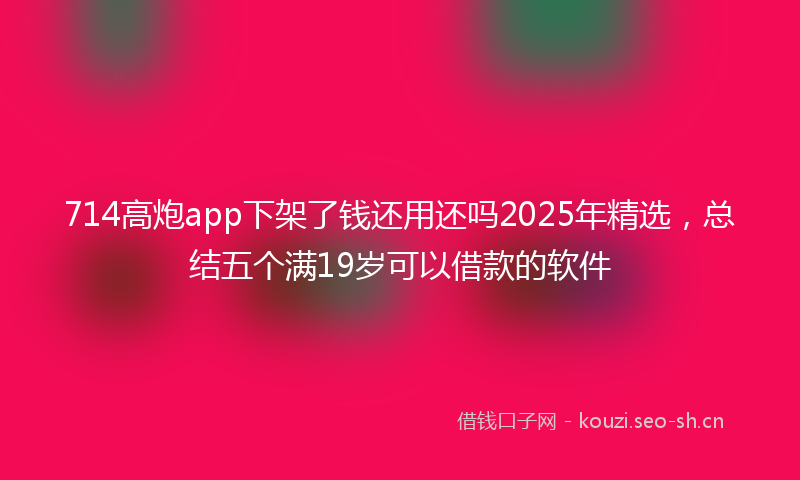 714高炮app下架了钱还用还吗2025年精选,总结五个满19岁可以借款的软件