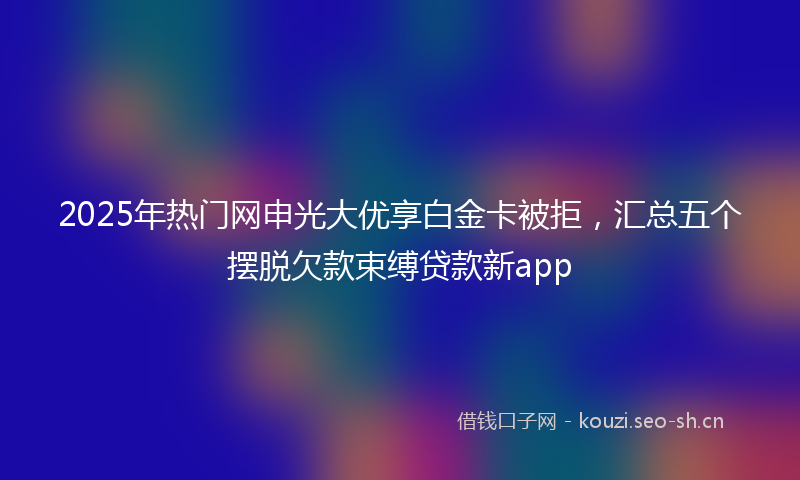 2025年热门网申光大优享白金卡被拒，汇总五个摆脱欠款束缚贷款新app
