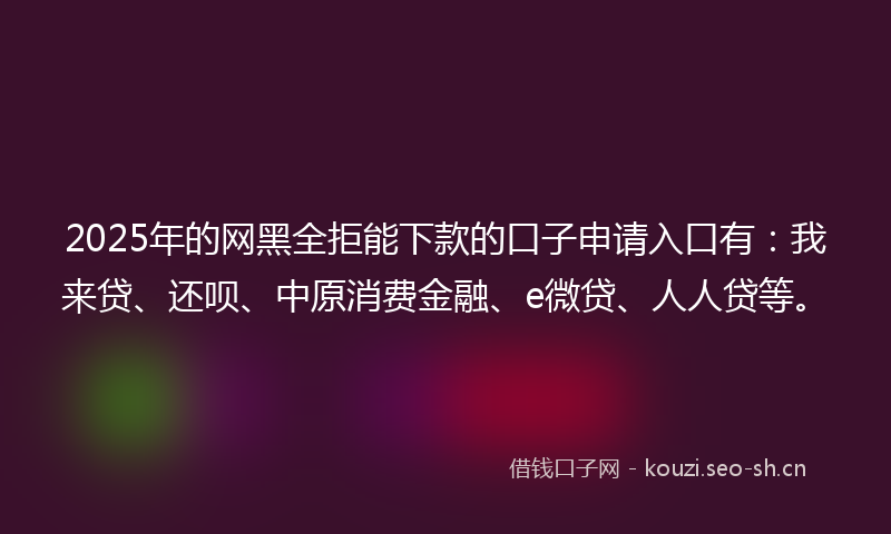 2025年的网黑全拒能下款的口子申请入口有：我来贷、还呗、中原消费金融、e微贷、人人贷等。