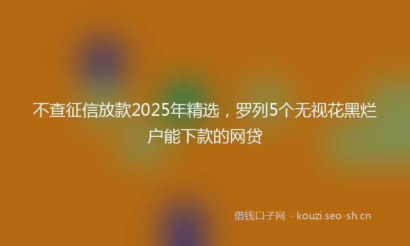 不查征信放款2025年精选，罗列5个无视花黑烂户能下款的网贷