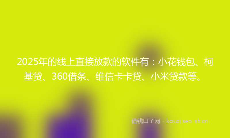 2025年的线上直接放款的软件有：小花钱包、柯基贷、360借条、维信卡卡贷、小米贷款等。