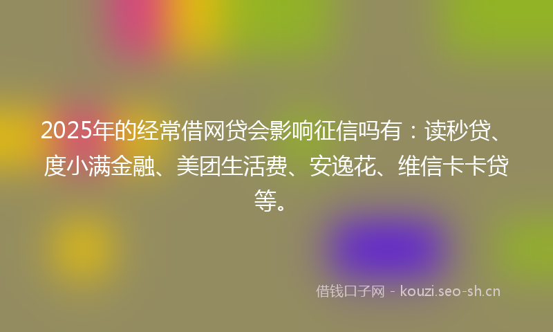 2025年的经常借网贷会影响征信吗有：读秒贷、度小满金融、美团生活费、安逸花、维信卡卡贷等。