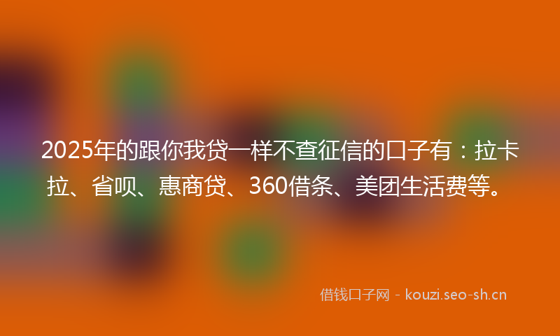 2025年的跟你我贷一样不查征信的口子有:拉卡拉、省呗、惠商贷、360借条、美团生活费等。