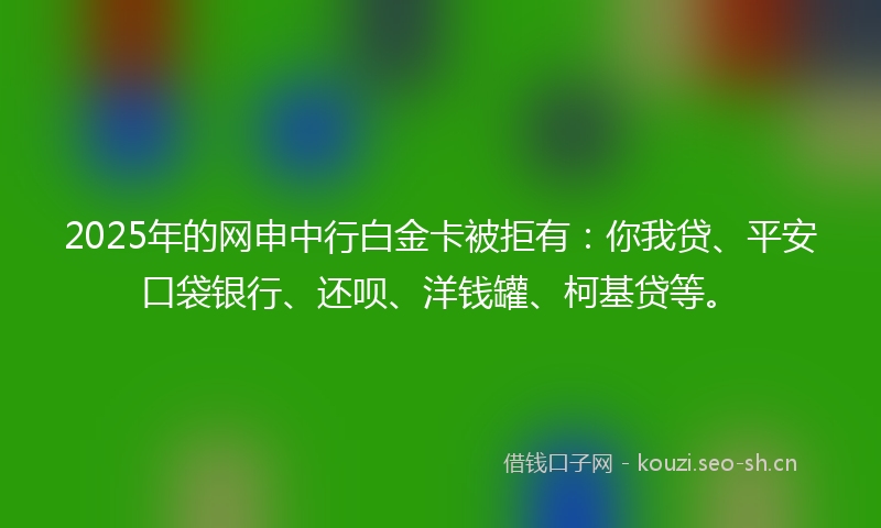 2025年的网申中行白金卡被拒有：你我贷、平安口袋银行、还呗、洋钱罐、柯基贷等。