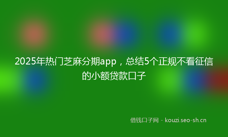2025年热门芝麻分期app，总结5个正规不看征信的小额贷款口子