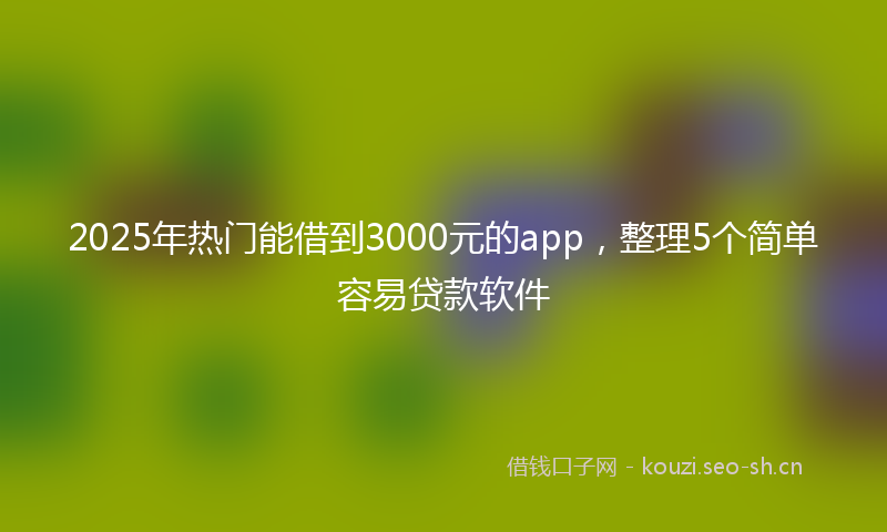 2025年热门能借到3000元的app，整理5个简单容易贷款软件