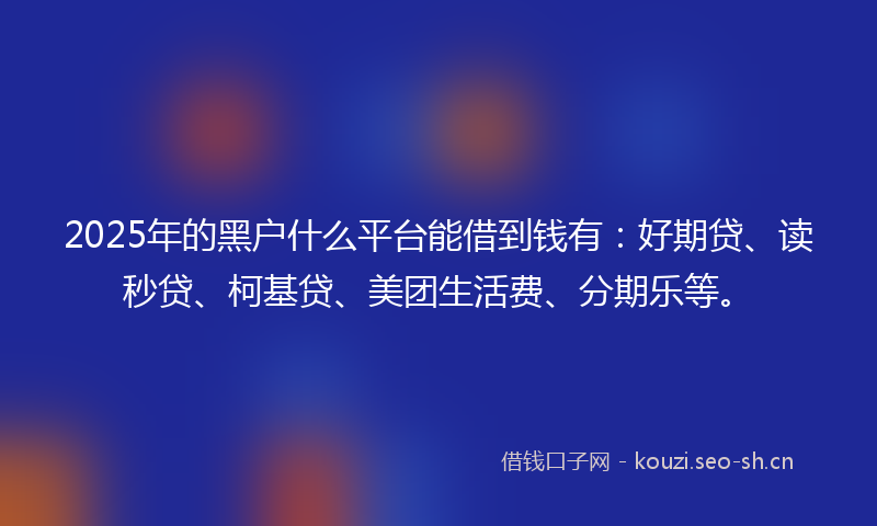 2025年的黑户什么平台能借到钱有：好期贷、读秒贷、柯基贷、美团生活费、分期乐等。