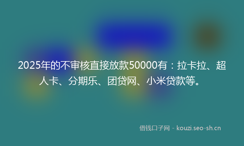 2025年的不审核直接放款50000有：拉卡拉、超人卡、分期乐、团贷网、小米贷款等。