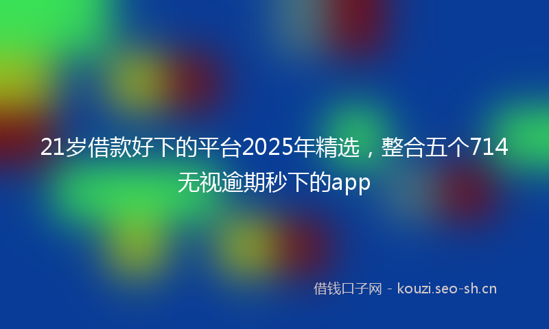 21岁借款好下的平台2025年精选，整合五个714无视逾期秒下的app