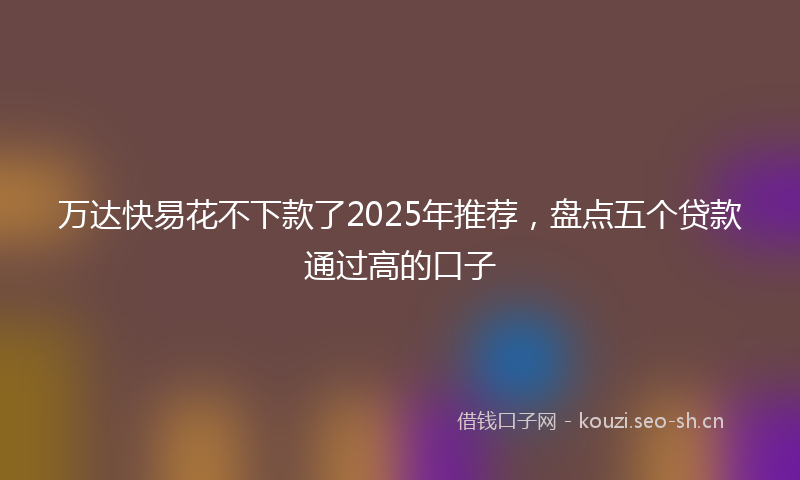 万达快易花不下款了2025年推荐，盘点五个贷款通过高的口子