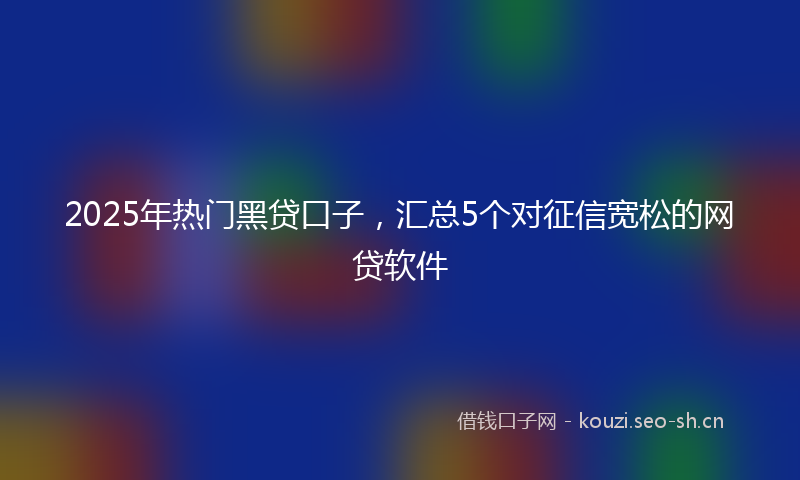 2025年热门黑贷口子，汇总5个对征信宽松的网贷软件