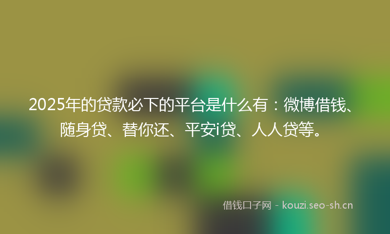 2025年的贷款必下的平台是什么有：微博借钱、随身贷、替你还、平安i贷、人人贷等。