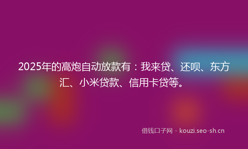 2025年的高炮自动放款有：我来贷、还呗、东方汇、小米贷款、信用卡贷等。