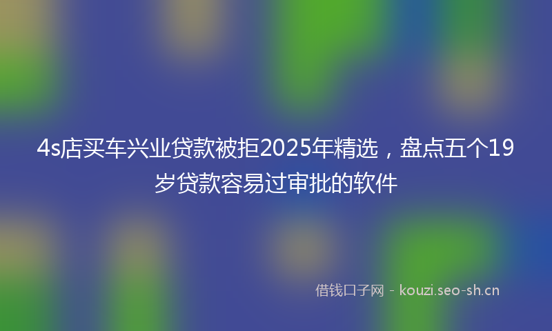 4s店买车兴业贷款被拒2025年精选，盘点五个19岁贷款容易过审批的软件