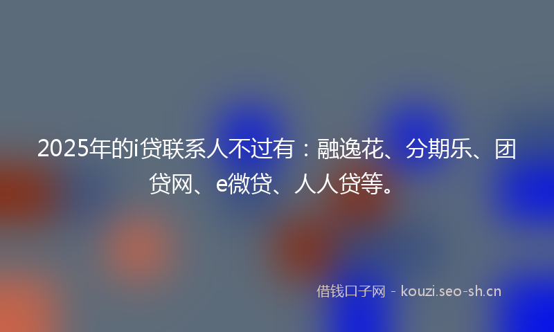 2025年的i贷联系人不过有：融逸花、分期乐、团贷网、e微贷、人人贷等。