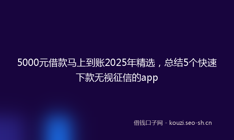 5000元借款马上到账2025年精选，总结5个快速下款无视征信的app