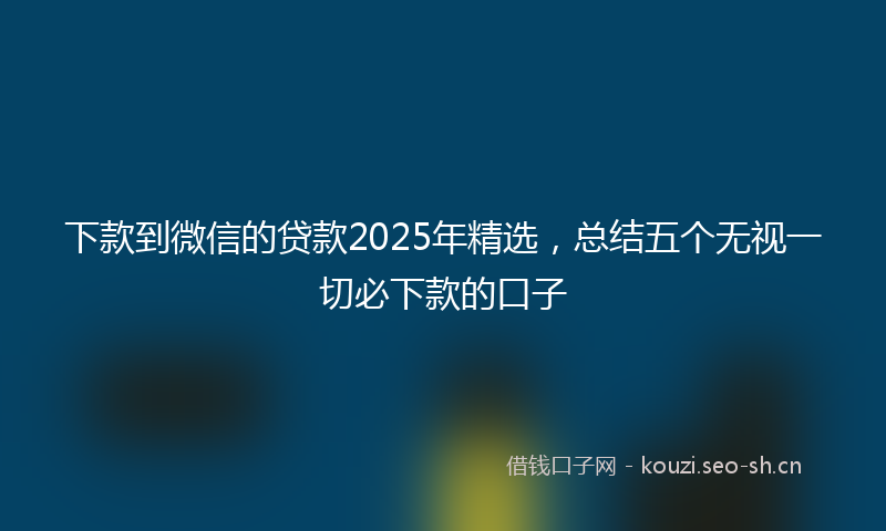 下款到微信的贷款2025年精选，总结五个无视一切必下款的口子