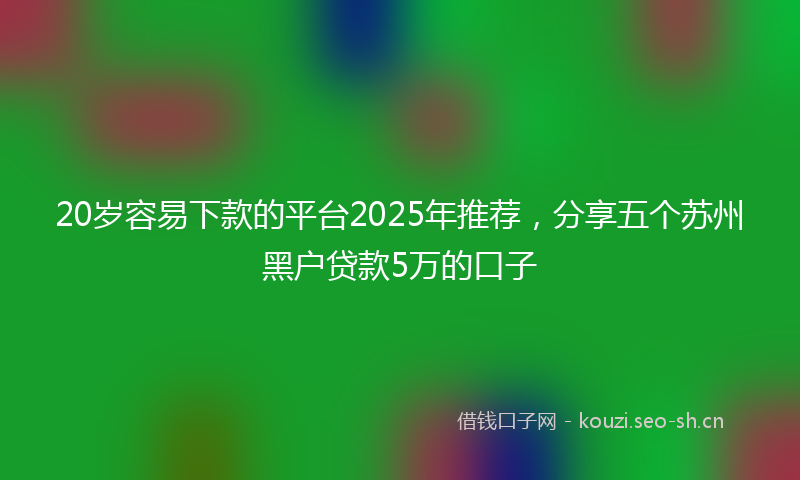 20岁容易下款的平台2025年推荐,分享五个苏州黑户贷款5万的口子