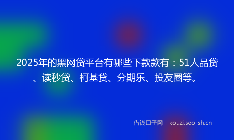 2025年的黑网贷平台有哪些下款款有：51人品贷、读秒贷、柯基贷、分期乐、投友圈等。