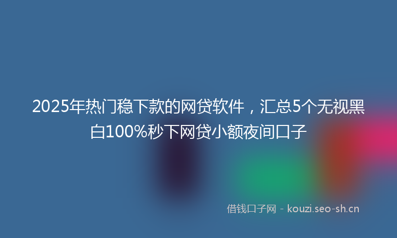 2025年热门稳下款的网贷软件，汇总5个无视黑白100%秒下网贷小额夜间口子
