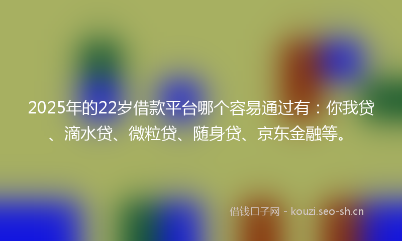 2025年的22岁借款平台哪个容易通过有:你我贷、滴水贷、微粒贷、随身贷、京东金融等。