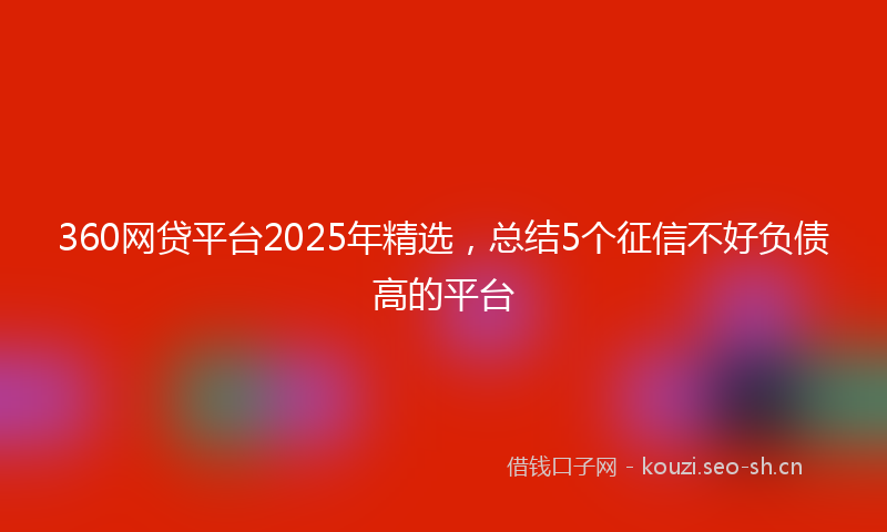360网贷平台2025年精选，总结5个征信不好负债高的平台