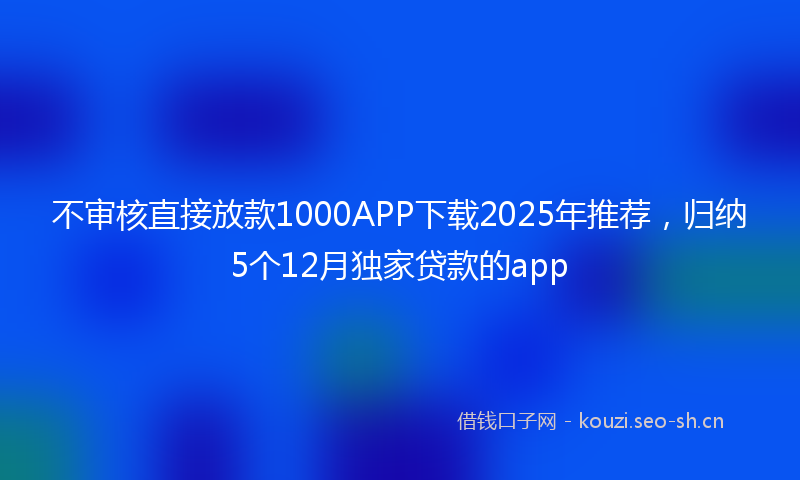 不审核直接放款1000APP下载2025年推荐，归纳5个12月独家贷款的app
