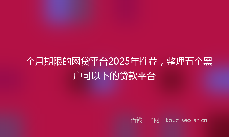 一个月期限的网贷平台2025年推荐，整理五个黑户可以下的贷款平台