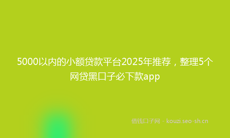 5000以内的小额贷款平台2025年推荐,整理5个网贷黑口子必下款app