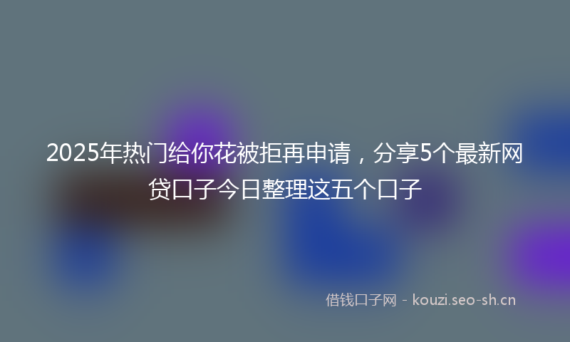2025年热门给你花被拒再申请，分享5个最新网贷口子今日整理这五个口子