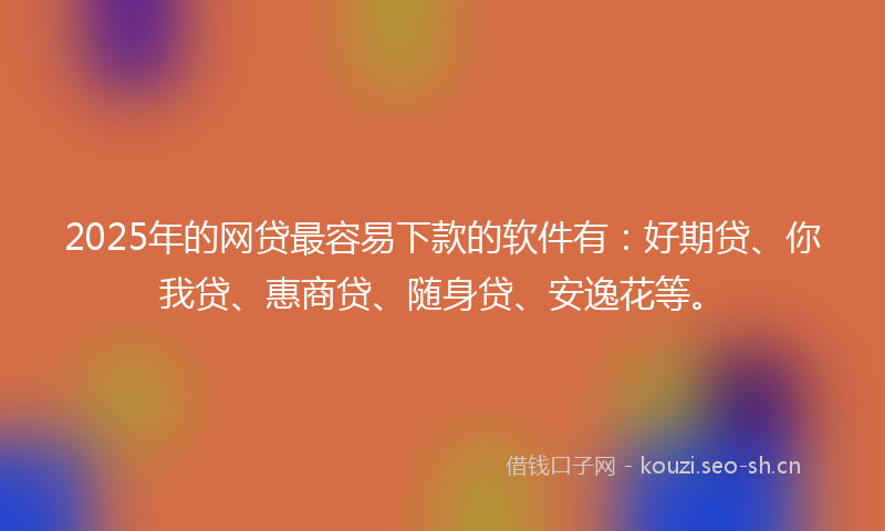 2025年的网贷最容易下款的软件有：好期贷、你我贷、惠商贷、随身贷、安逸花等。