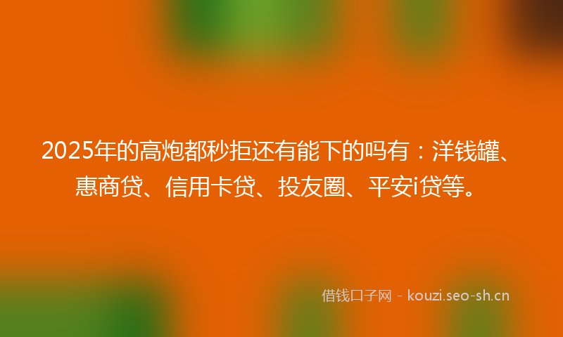 2025年的高炮都秒拒还有能下的吗有:洋钱罐、惠商贷、信用卡贷、投友圈、平安i贷等。