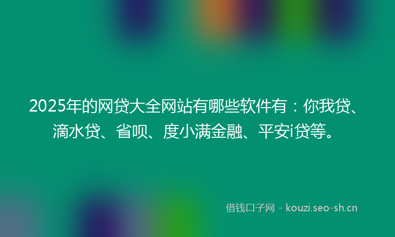 2025年的网贷大全网站有哪些软件有：你我贷、滴水贷、省呗、度小满金融、平安i贷等。