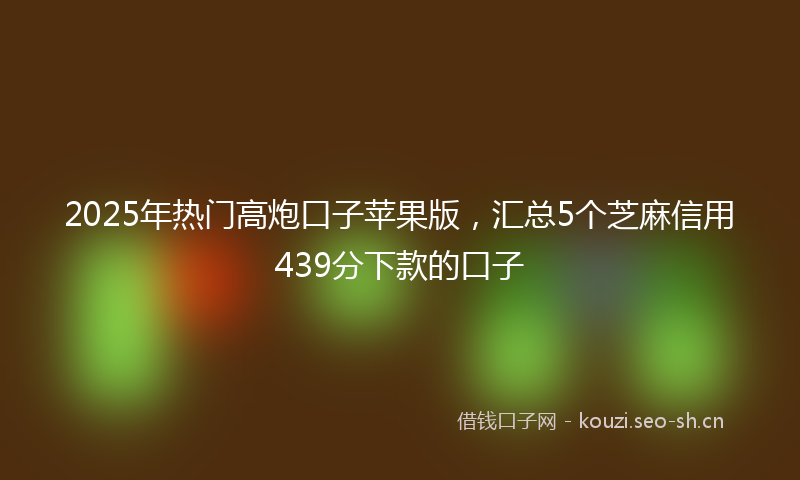 2025年热门高炮口子苹果版，汇总5个芝麻信用439分下款的口子