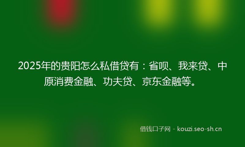 2025年的贵阳怎么私借贷有：省呗、我来贷、中原消费金融、功夫贷、京东金融等。