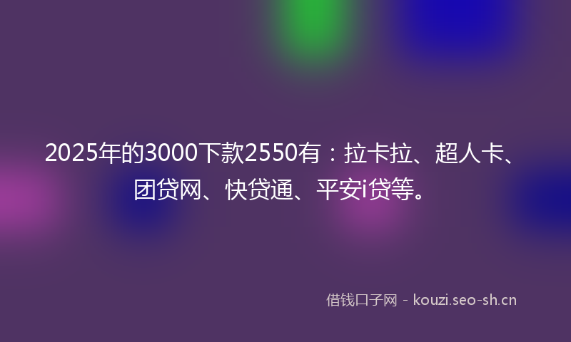 2025年的3000下款2550有：拉卡拉、超人卡、团贷网、快贷通、平安i贷等。