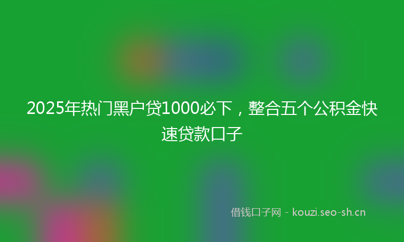 2025年热门黑户贷1000必下，整合五个公积金快速贷款口子