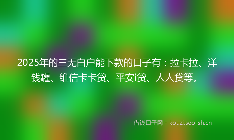 2025年的三无白户能下款的口子有：拉卡拉、洋钱罐、维信卡卡贷、平安i贷、人人贷等。