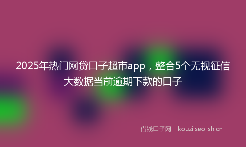 2025年热门网贷口子超市app，整合5个无视征信大数据当前逾期下款的口子