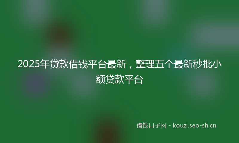 2025年贷款借钱平台最新,整理五个最新秒批小额贷款平台