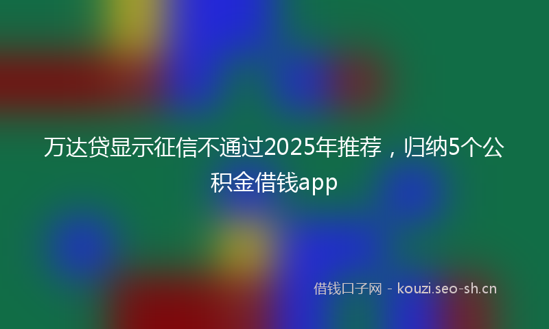 万达贷显示征信不通过2025年推荐,归纳5个公积金借钱app